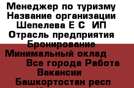 Менеджер по туризму › Название организации ­ Шепелева Е.С, ИП › Отрасль предприятия ­ Бронирование › Минимальный оклад ­ 30 000 - Все города Работа » Вакансии   . Башкортостан респ.,Кумертау г.